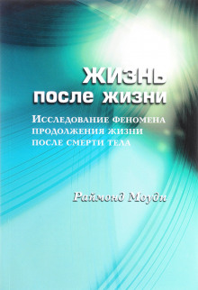 Жизнь после жизни. Исследование феномена продолжения жизни после смерти тела